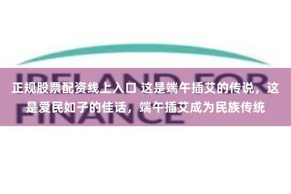 正规股票配资线上入口 这是端午插艾的传说，这是爱民如子的佳话，端午插艾成为民族传统