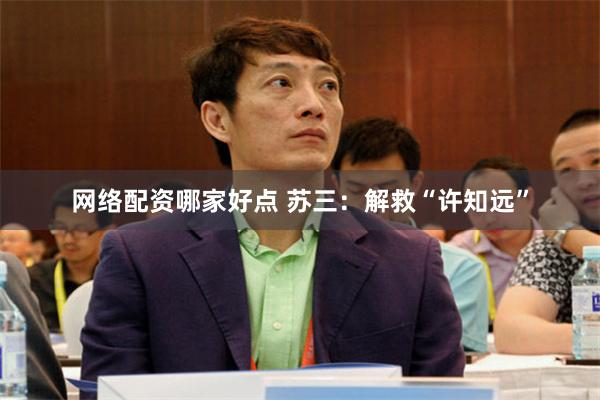 网络配资哪家好点 苏三：解救“许知远”