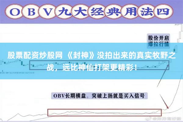 股票配资炒股网 《封神》没拍出来的真实牧野之战，远比神仙打架更精彩！