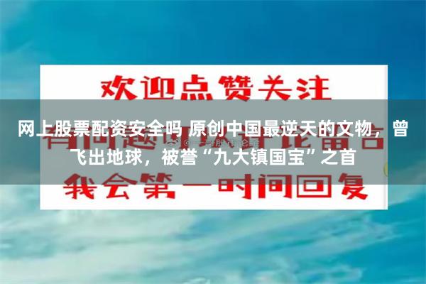 网上股票配资安全吗 原创中国最逆天的文物，曾飞出地球，被誉“九大镇国宝”之首