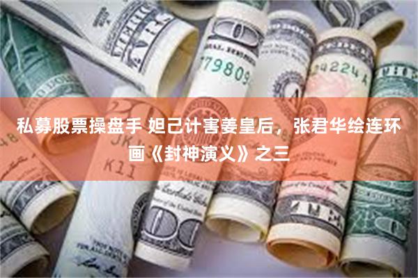 私募股票操盘手 妲己计害姜皇后，张君华绘连环画《封神演义》之三
