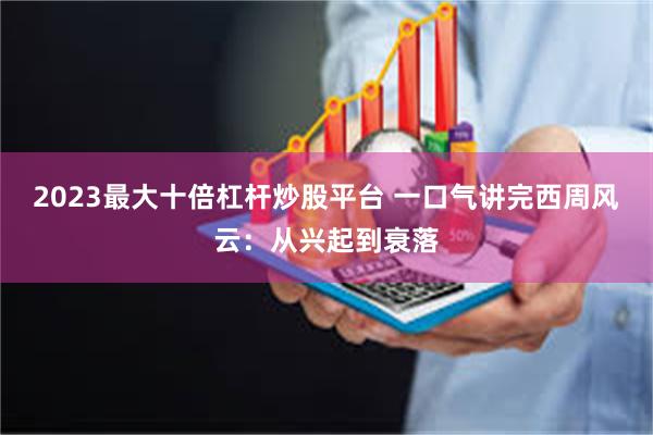 2023最大十倍杠杆炒股平台 一口气讲完西周风云：从兴起到衰落