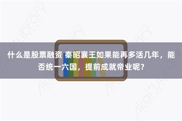 什么是股票融资 秦昭襄王如果能再多活几年，能否统一六国，提前成就帝业呢？