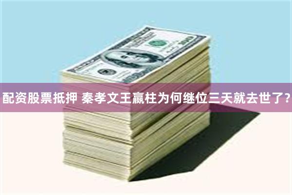 配资股票抵押 秦孝文王嬴柱为何继位三天就去世了？