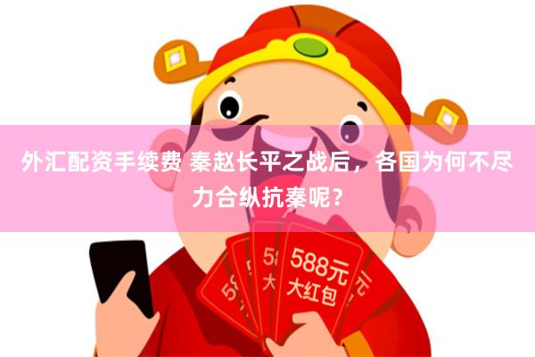 外汇配资手续费 秦赵长平之战后，各国为何不尽力合纵抗秦呢？