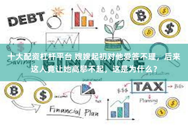 十大配资杠杆平台 嫂嫂起初对他爱答不理，后来这人竟让她高攀不起，这是为什么？