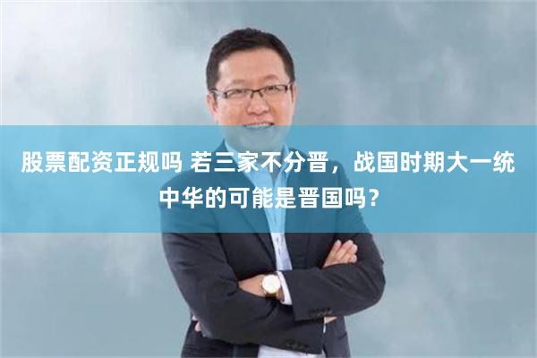 股票配资正规吗 若三家不分晋，战国时期大一统中华的可能是晋国吗？