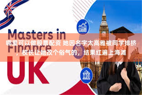 哪里可以做股票配资 她因名字太高雅被同学排挤，校长让她改个俗气的，结果红遍上海滩