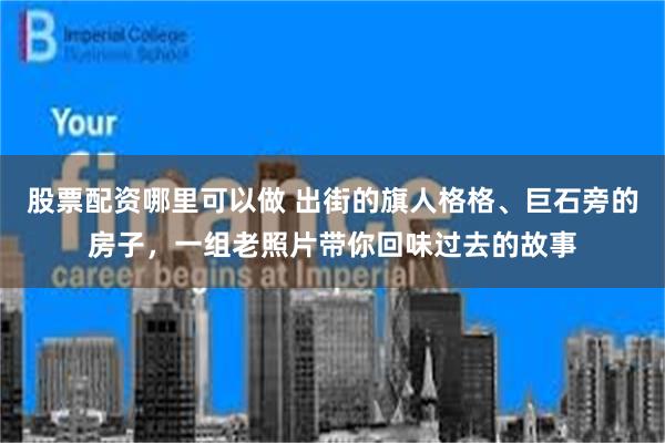 股票配资哪里可以做 出街的旗人格格、巨石旁的房子，一组老照片带你回味过去的故事