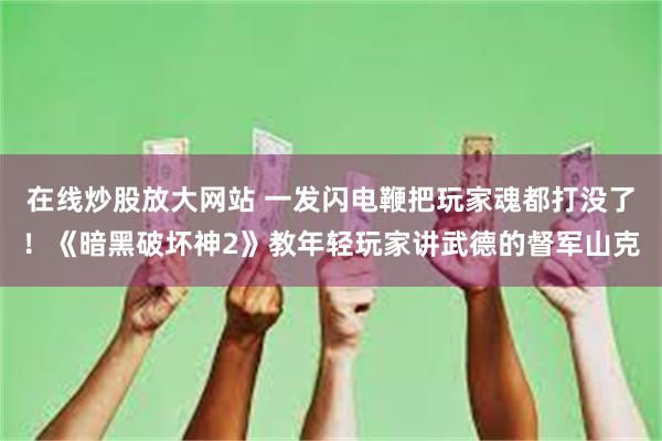 在线炒股放大网站 一发闪电鞭把玩家魂都打没了！《暗黑破坏神2》教年轻玩家讲武德的督军山克