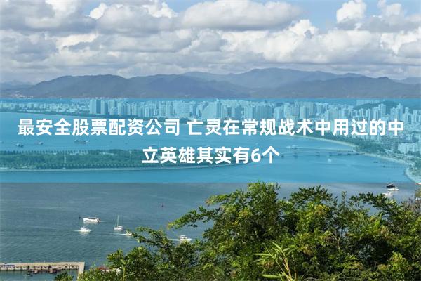 最安全股票配资公司 亡灵在常规战术中用过的中立英雄其实有6个