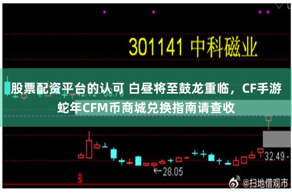 股票配资平台的认可 白昼将至鼓龙重临，CF手游蛇年CFM币商城兑换指南请查收