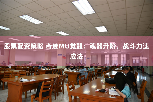 股票配资策略 奇迹MU觉醒：魂器升阶，战斗力速成法