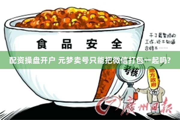 配资操盘开户 元梦卖号只能把微信打包一起吗?