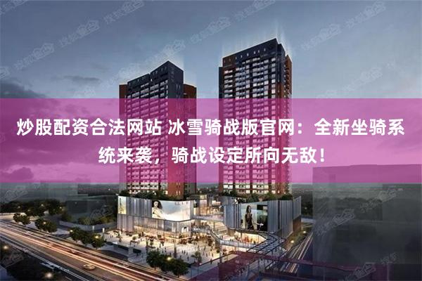 炒股配资合法网站 冰雪骑战版官网：全新坐骑系统来袭，骑战设定所向无敌！