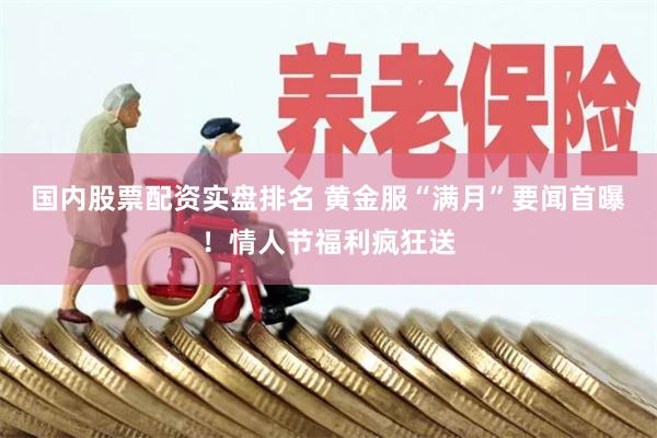 国内股票配资实盘排名 黄金服“满月”要闻首曝！情人节福利疯狂送