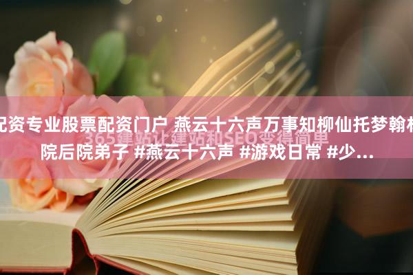 配资专业股票配资门户 燕云十六声万事知柳仙托梦翰林院后院弟子 #燕云十六声 #游戏日常 #少...