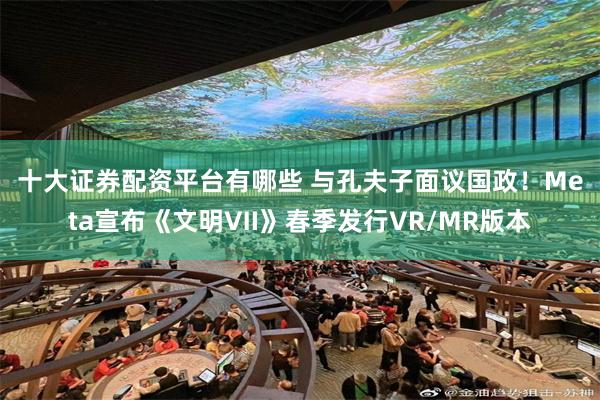 十大证券配资平台有哪些 与孔夫子面议国政！Meta宣布《文明Ⅶ》春季发行VR/MR版本