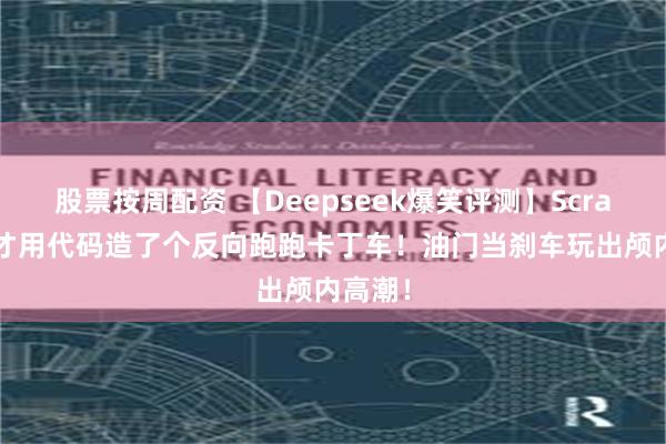 股票按周配资 【Deepseek爆笑评测】Scratch鬼才用代码造了个反向跑跑卡丁车！油门当刹车玩出颅内高潮！