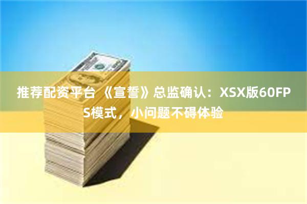 推荐配资平台 《宣誓》总监确认：XSX版60FPS模式，小问题不碍体验