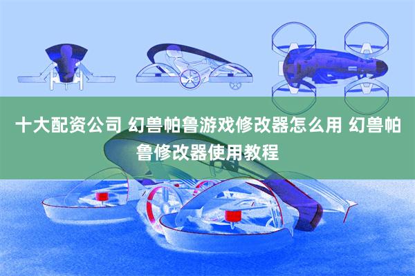 十大配资公司 幻兽帕鲁游戏修改器怎么用 幻兽帕鲁修改器使用教程