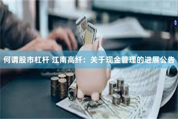 何谓股市杠杆 江南高纤：关于现金管理的进展公告