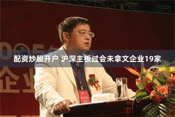 配资炒股开户 沪深主板过会未拿文企业19家