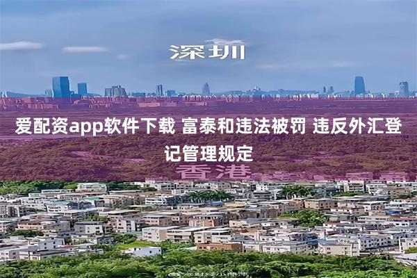 爱配资app软件下载 富泰和违法被罚 违反外汇登记管理规定