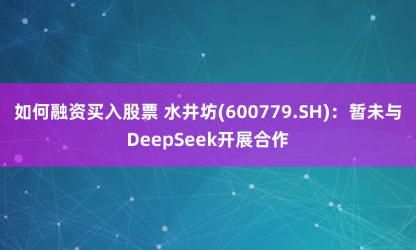 如何融资买入股票 水井坊(600779.SH)：暂未与DeepSeek开展合作