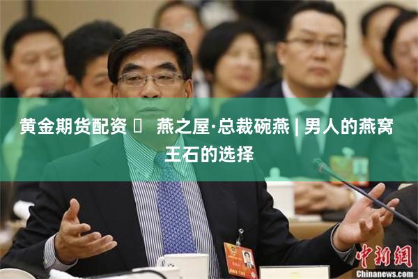 黄金期货配资 ​ 燕之屋·总裁碗燕 | 男人的燕窝 王石的选择