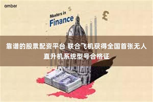 靠谱的股票配资平台 联合飞机获得全国首张无人直升机系统型号合格证