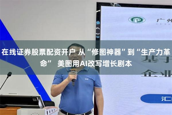 在线证券股票配资开户 从“修图神器”到“生产力革命”  美图用AI改写增长剧本