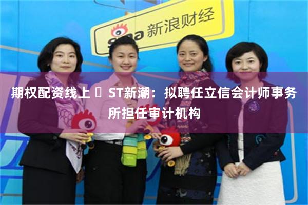 期权配资线上 ​ST新潮：拟聘任立信会计师事务所担任审计机构
