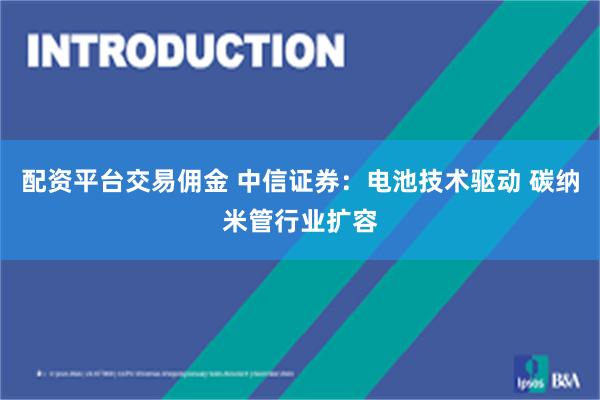 配资平台交易佣金 中信证券：电池技术驱动 碳纳米管行业扩容
