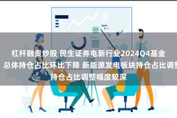 杠杆融资炒股 民生证券电新行业2024Q4基金持仓分析：总体持仓占比环比下降 新能源发电板块持仓占比调整幅度较深