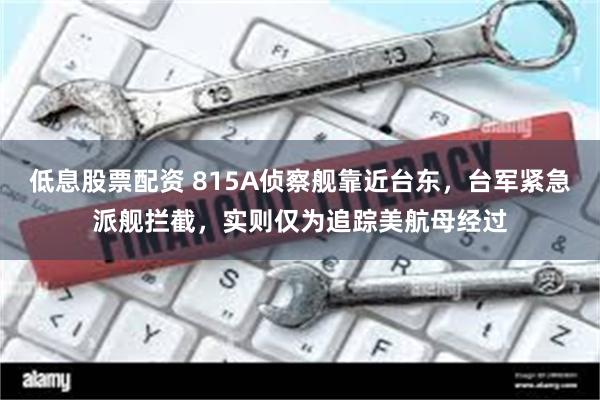 低息股票配资 815A侦察舰靠近台东，台军紧急派舰拦截，实则仅为追踪美航母经过