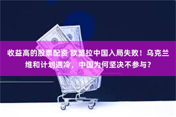 收益高的股票配资 欧盟拉中国入局失败！乌克兰维和计划遇冷，中国为何坚决不参与？