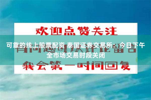 可靠的线上股票配资 泰国证券交易所：今日下午全市场交易时段关闭