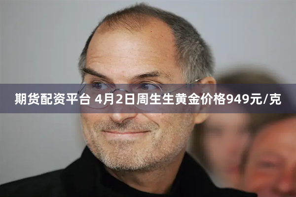 期货配资平台 4月2日周生生黄金价格949元/克
