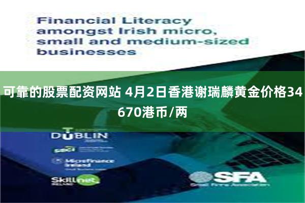 可靠的股票配资网站 4月2日香港谢瑞麟黄金价格34670港币/两