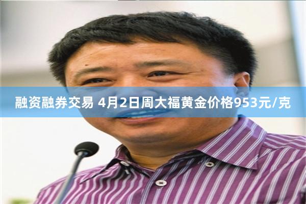融资融券交易 4月2日周大福黄金价格953元/克