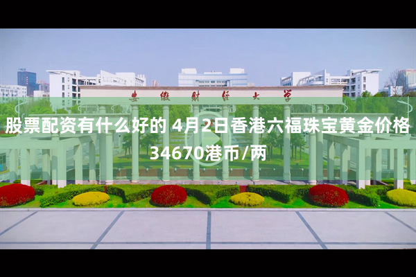 股票配资有什么好的 4月2日香港六福珠宝黄金价格34670港币/两
