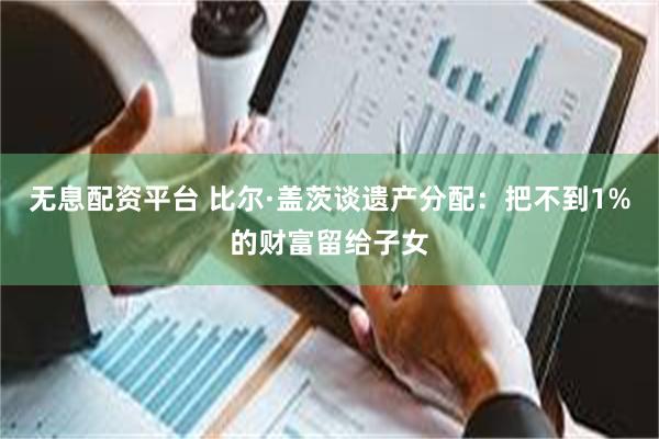 无息配资平台 比尔·盖茨谈遗产分配：把不到1%的财富留给子女