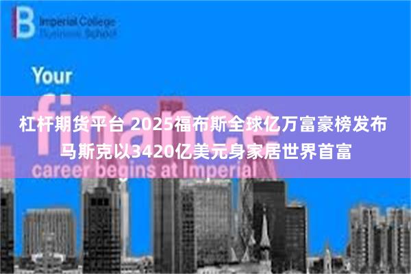 杠杆期货平台 2025福布斯全球亿万富豪榜发布 马斯克以3420亿美元身家居世界首富