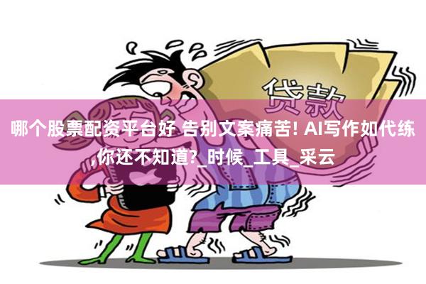 哪个股票配资平台好 告别文案痛苦! AI写作如代练,你还不知道?_时候_工具_采云