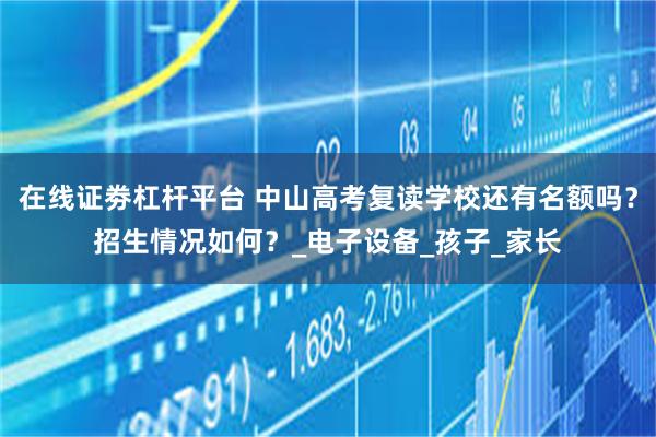 在线证劵杠杆平台 中山高考复读学校还有名额吗？招生情况如何？_电子设备_孩子_家长
