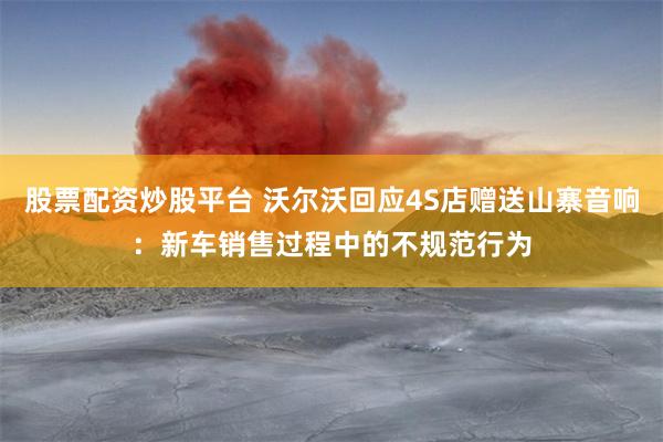 股票配资炒股平台 沃尔沃回应4S店赠送山寨音响：新车销售过程中的不规范行为