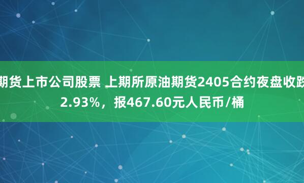 期货上市公司股票 上期所原油期货2405合约夜盘收跌2.93%，报467.60元人民币/桶