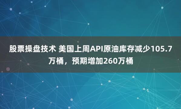 股票操盘技术 美国上周API原油库存减少105.7万桶，预期增加260万桶