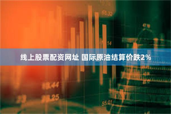 线上股票配资网址 国际原油结算价跌2%